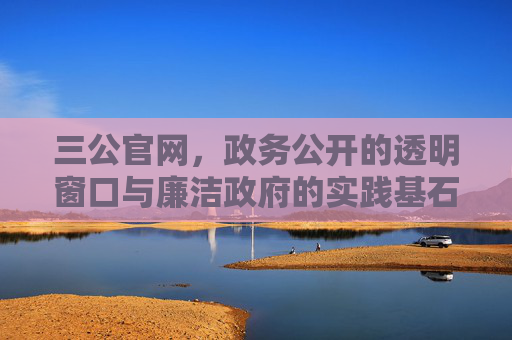 三公官网,政务公开的透明窗口与廉洁政府的实践基石,三公官网,政务公开的透明窗口与廉洁政府的实践基石 三公官网,政务公开的透明窗口与廉洁政府的实践基石,三公官网,政务公开的透明窗口与廉洁政府的实践基石