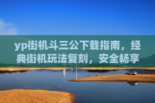 yp街机斗三公下载指南,经典街机玩法复刻,安全畅享怀旧乐趣,yp街机斗三公下载指南,经典复刻,安全畅玩怀旧乐趣 yp街机斗三公下载指南,经典街机玩法复刻,安全畅享怀旧乐趣,yp街机斗三公下载指南,经典复刻,安全畅玩怀旧乐趣