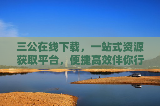 三公在线下载,一站式资源获取平台,便捷高效伴你行,三公在线下载,一站式便捷高效资源平台 三公在线下载,一站式资源获取平台,便捷高效伴你行,三公在线下载,一站式便捷高效资源平台