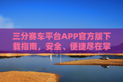 三分赛车平台APP官方版下载指南,安全、便捷尽在掌握,三分赛车平台APP官方版下载指南,安全便捷尽在掌握 三分赛车平台APP官方版下载指南,安全、便捷尽在掌握,三分赛车平台APP官方版下载指南,安全便捷尽在掌握