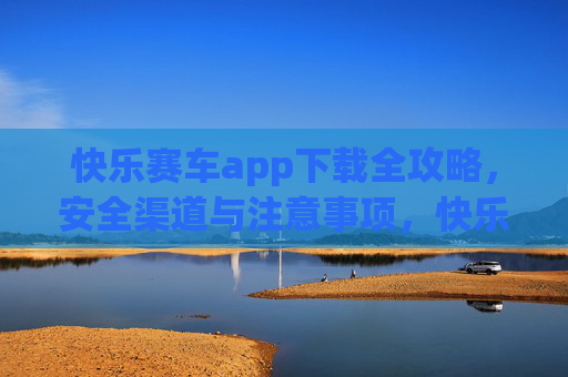 快乐赛车app下载全攻略,安全渠道与注意事项,快乐赛车app下载全攻略,安全渠道与注意事项 快乐赛车app下载全攻略,安全渠道与注意事项,快乐赛车app下载全攻略,安全渠道与注意事项
