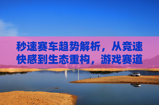 秒速赛车趋势解析,从竞速快感到生态重构,游戏赛道如何加速进化?秒速赛车趋势解析,从竞速快感到生态重构,游戏赛道加速进化 秒速赛车趋势解析,从竞速快感到生态重构,游戏赛道如何加速进化?秒速赛车趋势解析,从竞速快感到生态重构,游戏赛道加速进化