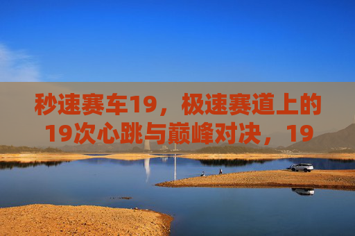 秒速赛车19，极速赛道上的19次心跳与巅峰对决，19次心跳，秒速赛车巅峰对决