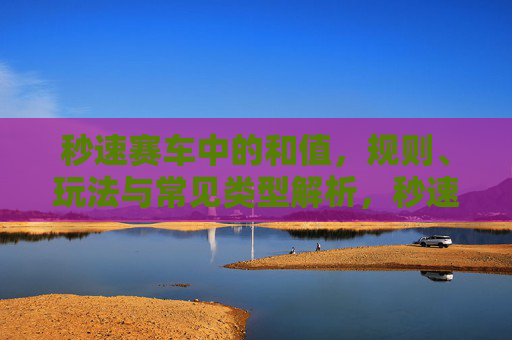 秒速赛车中的和值,规则、玩法与常见类型解析,秒速赛车和值规则、玩法与常见类型解析 秒速赛车中的和值,规则、玩法与常见类型解析,秒速赛车和值规则、玩法与常见类型解析