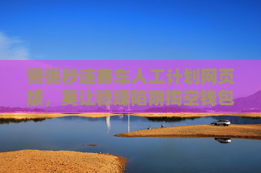 警惕秒速赛车人工计划网页版，莫让稳赚陷阱掏空钱包
