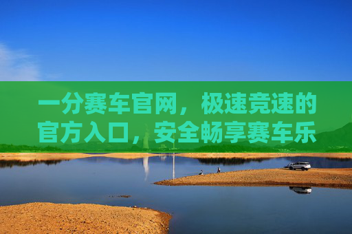 一分赛车官网,极速竞速的官方入口,安全畅享赛车乐趣,一分赛车官网,极速竞速官方入口,安全畅享赛车乐趣 一分赛车官网,极速竞速的官方入口,安全畅享赛车乐趣,一分赛车官网,极速竞速官方入口,安全畅享赛车乐趣