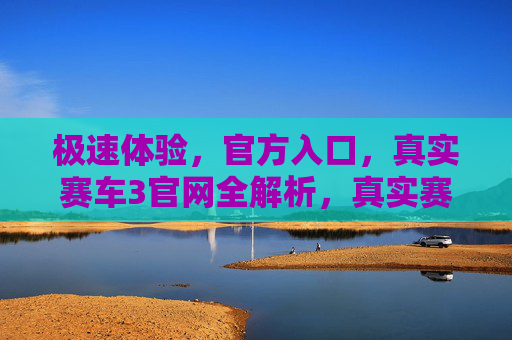 极速体验,官方入口,真实赛车3官网全解析,真实赛车3官网,极速体验与官方入口全解析 极速体验,官方入口,真实赛车3官网全解析,真实赛车3官网,极速体验与官方入口全解析