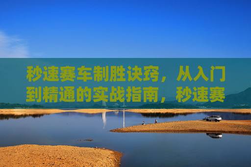 秒速赛车制胜诀窍,从入门到精通的实战指南,秒速赛车从入门到精通的实战制胜指南 秒速赛车制胜诀窍,从入门到精通的实战指南,秒速赛车从入门到精通的实战制胜指南