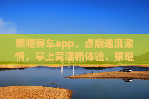 荣耀赛车app,点燃速度激情,掌上竞速新体验,荣耀赛车,掌上竞速新体验,点燃速度激情 荣耀赛车app,点燃速度激情,掌上竞速新体验,荣耀赛车,掌上竞速新体验,点燃速度激情