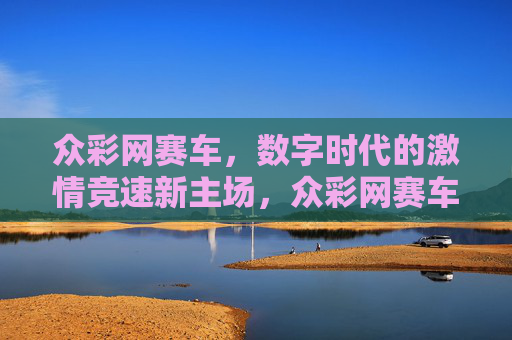 众彩网赛车,数字时代的激情竞速新主场,众彩网赛车,数字时代的激情竞速新主场 众彩网赛车,数字时代的激情竞速新主场,众彩网赛车,数字时代的激情竞速新主场