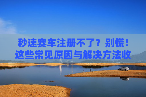 秒速赛车注册不了?别慌!这些常见原因与解决方法收好,秒速赛车注册失败?常见原因与解决方法 秒速赛车注册不了?别慌!这些常见原因与解决方法收好,秒速赛车注册失败?常见原因与解决方法