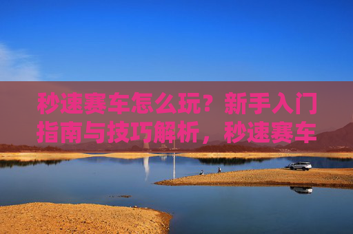 秒速赛车怎么玩?新手入门指南与技巧解析,秒速赛车新手入门指南与技巧解析 秒速赛车怎么玩?新手入门指南与技巧解析,秒速赛车新手入门指南与技巧解析