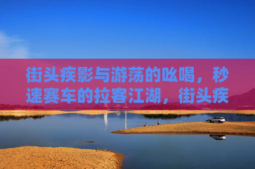 街头疾影与游荡的吆喝,秒速赛车的拉客江湖,街头疾影,秒速赛车的吆喝江湖 街头疾影与游荡的吆喝,秒速赛车的拉客江湖,街头疾影,秒速赛车的吆喝江湖