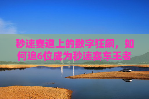 秒速赛道上的数字狂飙,如何追6位成为秒速赛车王者?秒速赛车,数字狂飙追6位称王 秒速赛道上的数字狂飙,如何追6位成为秒速赛车王者?秒速赛车,数字狂飙追6位称王