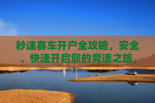 秒速赛车开户全攻略,安全、快速开启您的竞速之旅,秒速赛车开户全攻略,安全快速开启竞速之旅 秒速赛车开户全攻略,安全、快速开启您的竞速之旅,秒速赛车开户全攻略,安全快速开启竞速之旅