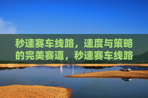 秒速赛车线路,速度与策略的完美赛道,秒速赛车线路,速度与策略的完美赛道 秒速赛车线路,速度与策略的完美赛道,秒速赛车线路,速度与策略的完美赛道