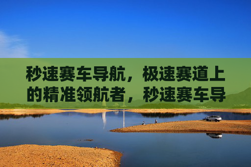 秒速赛车导航,极速赛道上的精准领航者,秒速赛车导航,极速赛道精准领航 秒速赛车导航,极速赛道上的精准领航者,秒速赛车导航,极速赛道精准领航