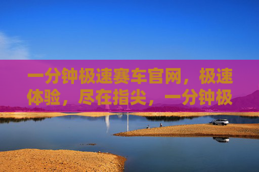 一分钟极速赛车官网,极速体验,尽在指尖,一分钟极速赛车官网,指尖极速体验 一分钟极速赛车官网,极速体验,尽在指尖,一分钟极速赛车官网,指尖极速体验