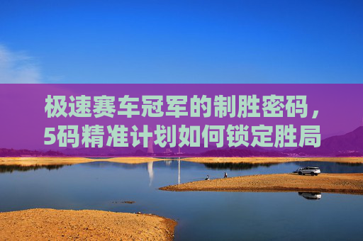 极速赛车冠军的制胜密码,5码精准计划如何锁定胜局?极速赛车冠军的制胜密码,5码精准计划锁定胜局 极速赛车冠军的制胜密码,5码精准计划如何锁定胜局?极速赛车冠军的制胜密码,5码精准计划锁定胜局