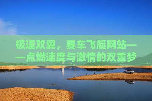 极速双翼,赛车飞艇网站——点燃速度与激情的双重梦想,极速双翼,赛车飞艇,点燃速度与激情的梦想 极速双翼,赛车飞艇网站——点燃速度与激情的双重梦想,极速双翼,赛车飞艇,点燃速度与激情的梦想