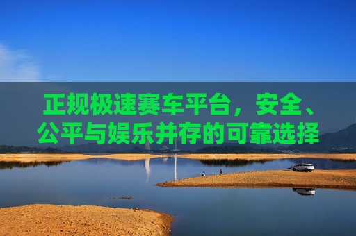 正规极速赛车平台，安全、公平与娱乐并存的可靠选择，正规极速赛车平台，安全公平娱乐的可靠选择