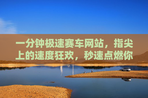 一分钟极速赛车网站,指尖上的速度狂欢,秒速点燃你的肾上腺素,一分钟指尖极速,秒速点燃肾上腺素狂欢 一分钟极速赛车网站,指尖上的速度狂欢,秒速点燃你的肾上腺素,一分钟指尖极速,秒速点燃肾上腺素狂欢