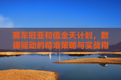 赛车冠亚和值全天计划,数据驱动的精准策略与实战指南,赛车冠亚和值全天计划,数据驱动的精准策略与实战指南 赛车冠亚和值全天计划,数据驱动的精准策略与实战指南,赛车冠亚和值全天计划,数据驱动的精准策略与实战指南