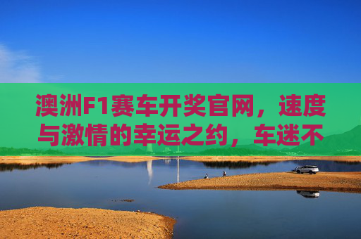 澳洲F1赛车开奖官网,速度与激情的幸运之约,车迷不可错过的赛事互动平台,澳洲F1赛车开奖官网,速度激情的幸运之约,车迷赛事互动平台 澳洲F1赛车开奖官网,速度与激情的幸运之约,车迷不可错过的赛事互动平台,澳洲F1赛车开奖官网,速度激情的幸运之约,车迷赛事互动平台