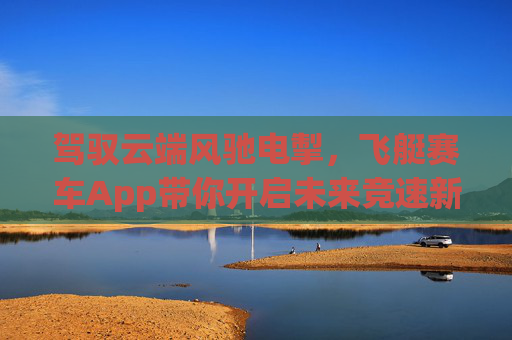 驾驭云端风驰电掣,飞艇赛车App带你开启未来竞速新体验,云端飞艇赛车App,开启未来竞速新体验 驾驭云端风驰电掣,飞艇赛车App带你开启未来竞速新体验,云端飞艇赛车App,开启未来竞速新体验
