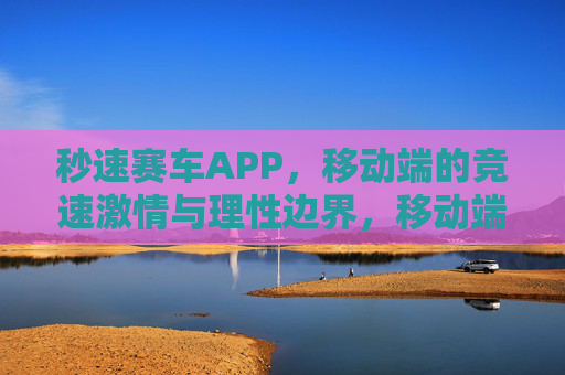 秒速赛车APP,移动端的竞速激情与理性边界,移动端秒速赛车APP,竞速激情的理性边界 秒速赛车APP,移动端的竞速激情与理性边界,移动端秒速赛车APP,竞速激情的理性边界