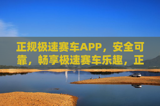 正规极速赛车APP,安全可靠,畅享极速赛车乐趣,正规安全极速赛车APP,畅享极速乐趣 正规极速赛车APP,安全可靠,畅享极速赛车乐趣,正规安全极速赛车APP,畅享极速乐趣