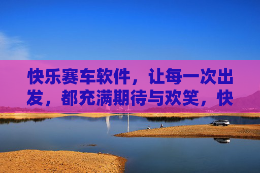快乐赛车软件,让每一次出发,都充满期待与欢笑,快乐赛车软件,出发即期待,欢笑伴全程 快乐赛车软件,让每一次出发,都充满期待与欢笑,快乐赛车软件,出发即期待,欢笑伴全程