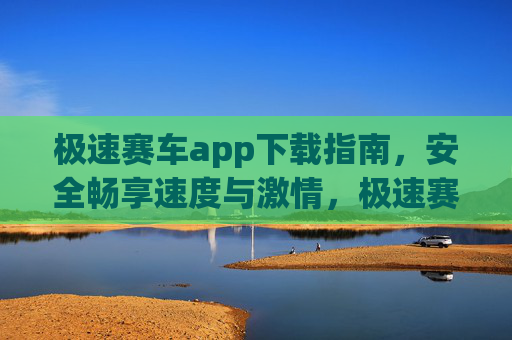 极速赛车app下载指南,安全畅享速度与激情,极速赛车app安全下载指南,畅享速度与激情 极速赛车app下载指南,安全畅享速度与激情,极速赛车app安全下载指南,畅享速度与激情