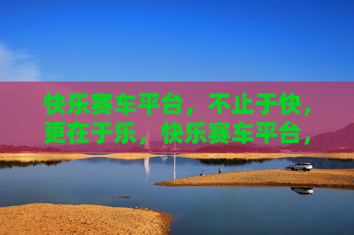 快乐赛车平台,不止于快,更在于乐,快乐赛车平台,快有速度,乐有温度 快乐赛车平台,不止于快,更在于乐,快乐赛车平台,快有速度,乐有温度