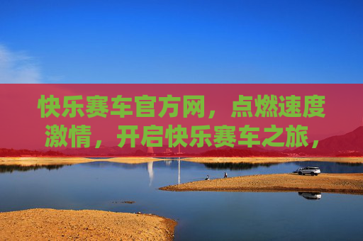 快乐赛车官方网,点燃速度激情,开启快乐赛车之旅,快乐赛车官方网,点燃速度激情,开启快乐赛车之旅 快乐赛车官方网,点燃速度激情,开启快乐赛车之旅,快乐赛车官方网,点燃速度激情,开启快乐赛车之旅