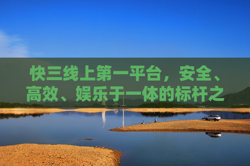快三线上第一平台,安全、高效、娱乐于一体的标杆之选,快三线上第一平台,安全高效娱乐标杆之选 快三线上第一平台,安全、高效、娱乐于一体的标杆之选,快三线上第一平台,安全高效娱乐标杆之选