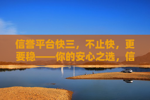 信誉平台快三,不止快,更要稳——你的安心之选,信誉平台快三,快稳兼得,安心首选 信誉平台快三,不止快,更要稳——你的安心之选,信誉平台快三,快稳兼得,安心首选