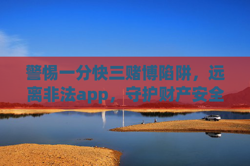 警惕一分快三赌博陷阱,远离非法app,守护财产安全,警惕一分快三赌博陷阱,远离非法app守护财产安全 警惕一分快三赌博陷阱,远离非法app,守护财产安全,警惕一分快三赌博陷阱,远离非法app守护财产安全