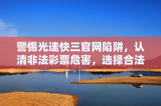 警惕光速快三官网陷阱,认清非法彩票危害,选择合法娱乐渠道,警惕光速快三官网陷阱,认清非法彩票危害,选择合法娱乐渠道 警惕光速快三官网陷阱,认清非法彩票危害,选择合法娱乐渠道,警惕光速快三官网陷阱,认清非法彩票危害,选择合法娱乐渠道