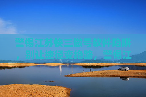 警惕江苏快三做号软件陷阱,别让捷径变绝路,警惕江苏快三做号软件陷阱,捷径尽头是绝路 警惕江苏快三做号软件陷阱,别让捷径变绝路,警惕江苏快三做号软件陷阱,捷径尽头是绝路