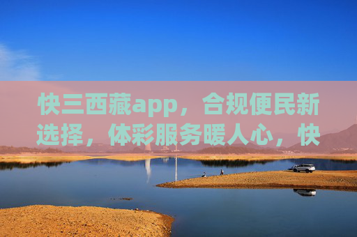 快三西藏app，合规便民新选择，体彩服务暖人心，快三西藏app，合规便民暖人心，体彩服务新选择