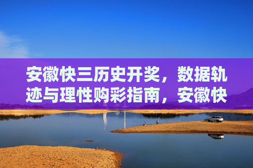 安徽快三历史开奖，数据轨迹与理性购彩指南，安徽快三历史开奖数据轨迹与理性购彩指南