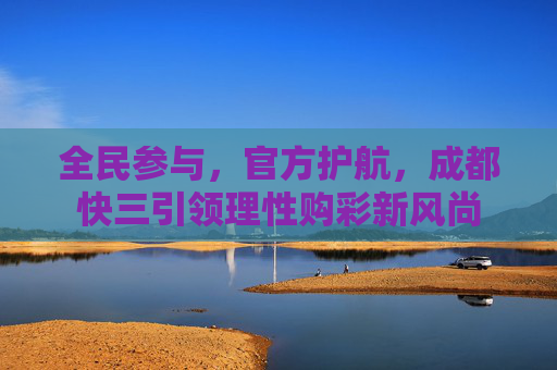 全民参与，官方护航，成都快三引领理性购彩新风尚