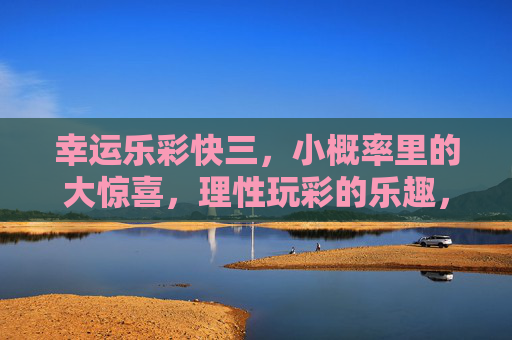 幸运乐彩快三,小概率里的大惊喜,理性玩彩的乐趣,小概率大惊喜,理性玩彩的乐趣 幸运乐彩快三,小概率里的大惊喜,理性玩彩的乐趣,小概率大惊喜,理性玩彩的乐趣