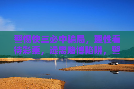 警惕快三必中骗局,理性看待彩票,远离赌博陷阱,警惕快三必中骗局,理性购彩远离赌博 警惕快三必中骗局,理性看待彩票,远离赌博陷阱,警惕快三必中骗局,理性购彩远离赌博