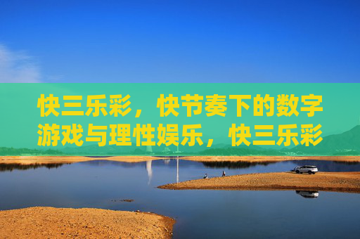 快三乐彩,快节奏下的数字游戏与理性娱乐,快三乐彩,快节奏下的理性数字游戏 快三乐彩,快节奏下的数字游戏与理性娱乐,快三乐彩,快节奏下的理性数字游戏