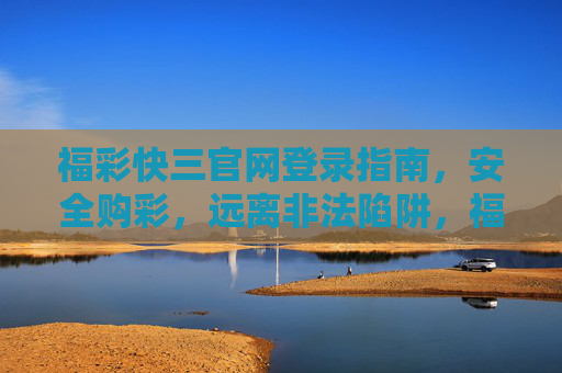 福彩快三官网登录指南,安全购彩,远离非法陷阱,福彩快三官网登录指南,安全购彩,远离非法陷阱 福彩快三官网登录指南,安全购彩,远离非法陷阱,福彩快三官网登录指南,安全购彩,远离非法陷阱