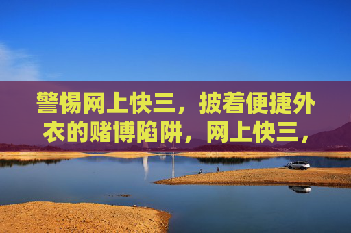 警惕网上快三,披着便捷外衣的赌博陷阱,网上快三,便捷外衣下的赌博陷阱 警惕网上快三,披着便捷外衣的赌博陷阱,网上快三,便捷外衣下的赌博陷阱