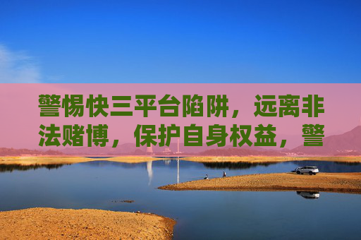 警惕快三平台陷阱,远离非法赌博,保护自身权益,警惕快三平台陷阱,远离非法赌博护权益 警惕快三平台陷阱,远离非法赌博,保护自身权益,警惕快三平台陷阱,远离非法赌博护权益