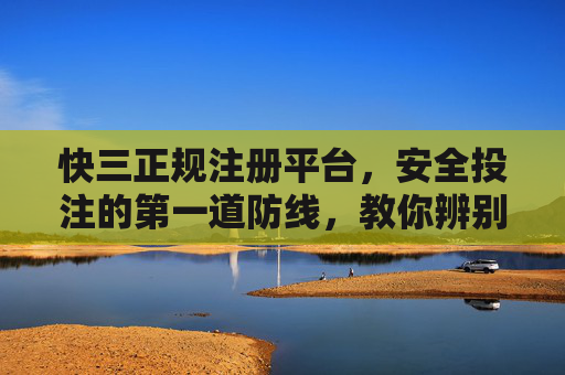 快三正规注册平台,安全投注的第一道防线,教你辨别黑平台陷阱 快三正规注册平台,安全投注的第一道防线,教你辨别黑平台陷阱